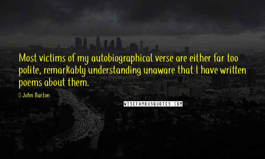 John Barton Quotes: Most victims of my autobiographical verse are either far too polite, remarkably understanding unaware that I have written poems about them.
