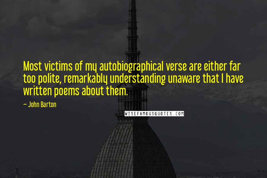 John Barton Quotes: Most victims of my autobiographical verse are either far too polite, remarkably understanding unaware that I have written poems about them.