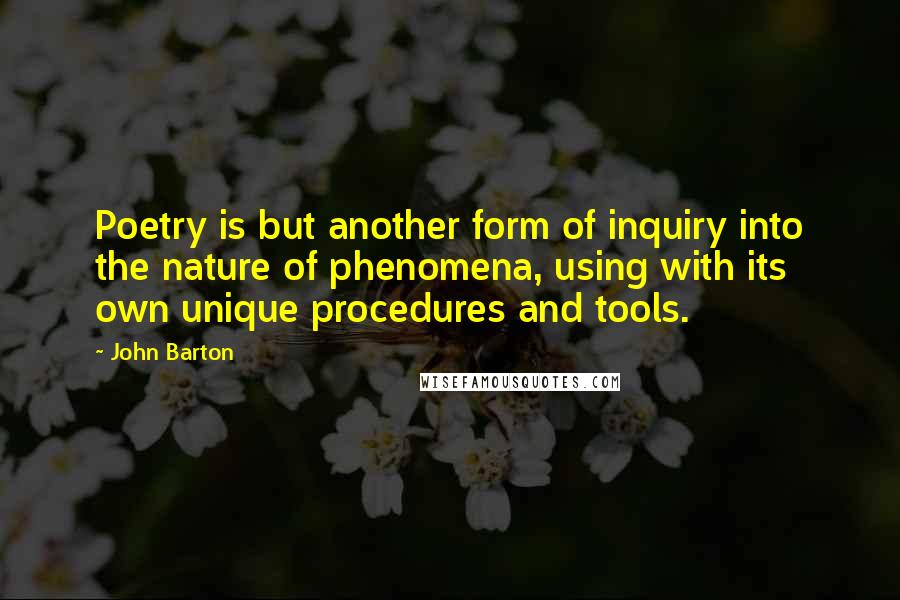 John Barton Quotes: Poetry is but another form of inquiry into the nature of phenomena, using with its own unique procedures and tools.