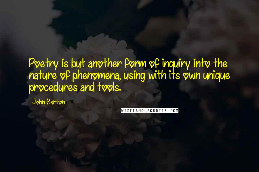 John Barton Quotes: Poetry is but another form of inquiry into the nature of phenomena, using with its own unique procedures and tools.