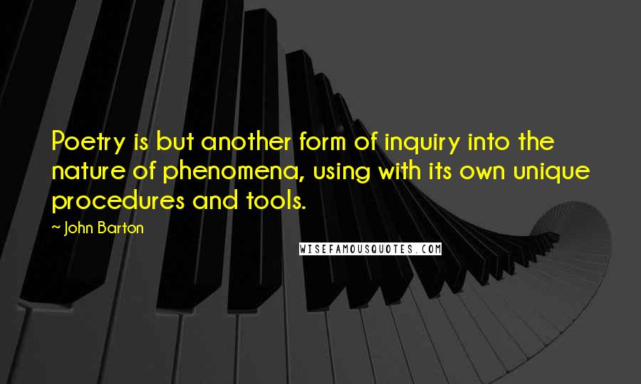 John Barton Quotes: Poetry is but another form of inquiry into the nature of phenomena, using with its own unique procedures and tools.