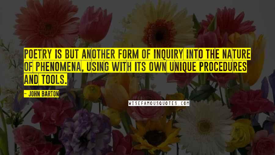 John Barton Quotes: Poetry is but another form of inquiry into the nature of phenomena, using with its own unique procedures and tools.