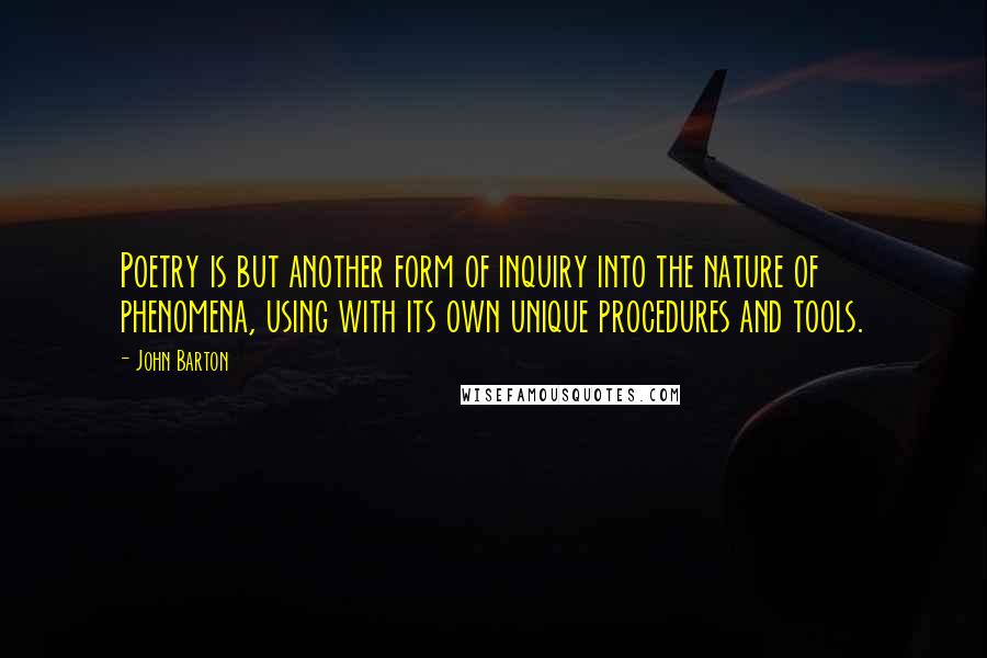 John Barton Quotes: Poetry is but another form of inquiry into the nature of phenomena, using with its own unique procedures and tools.