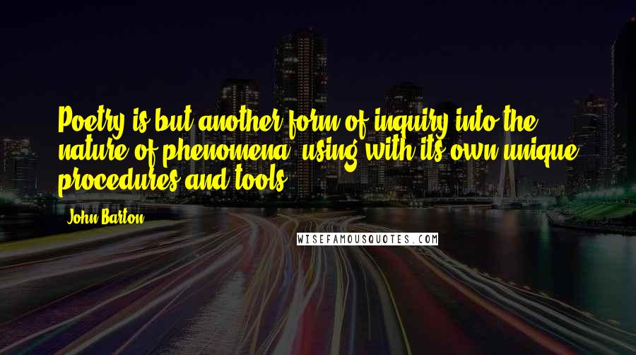 John Barton Quotes: Poetry is but another form of inquiry into the nature of phenomena, using with its own unique procedures and tools.