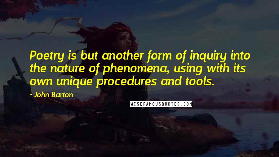 John Barton Quotes: Poetry is but another form of inquiry into the nature of phenomena, using with its own unique procedures and tools.