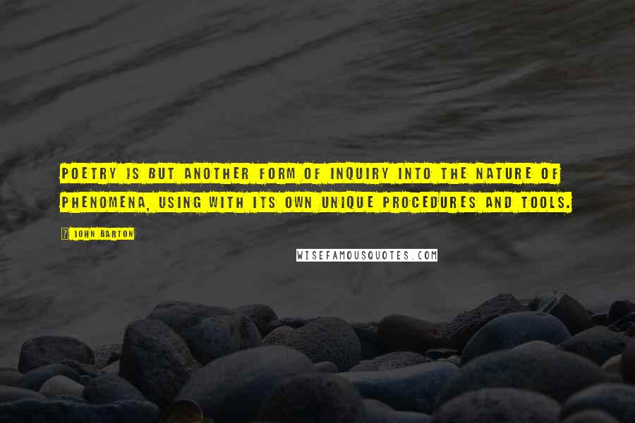 John Barton Quotes: Poetry is but another form of inquiry into the nature of phenomena, using with its own unique procedures and tools.