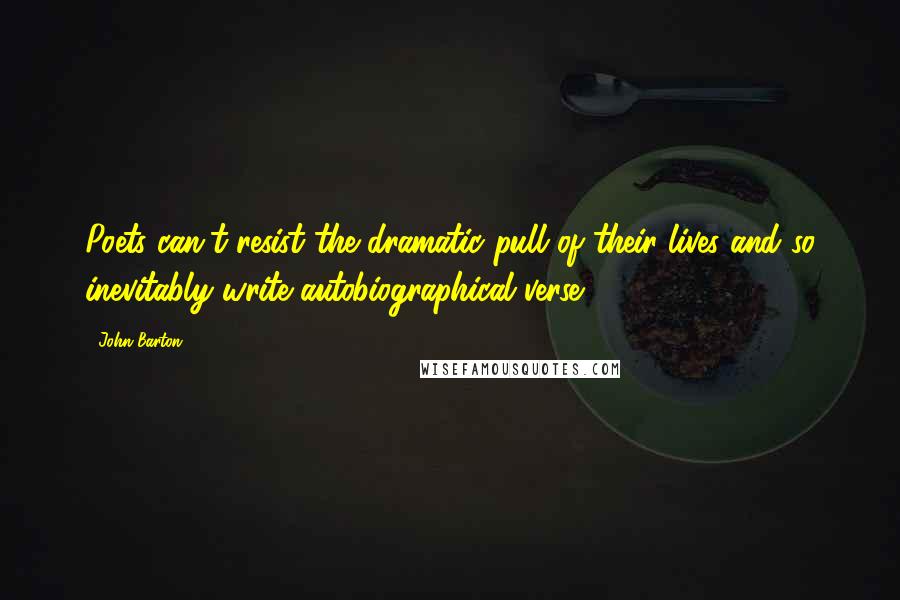 John Barton Quotes: Poets can't resist the dramatic pull of their lives and so inevitably write autobiographical verse.