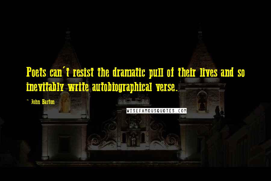 John Barton Quotes: Poets can't resist the dramatic pull of their lives and so inevitably write autobiographical verse.