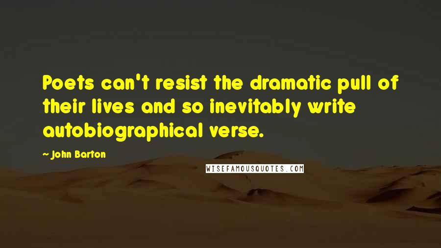 John Barton Quotes: Poets can't resist the dramatic pull of their lives and so inevitably write autobiographical verse.