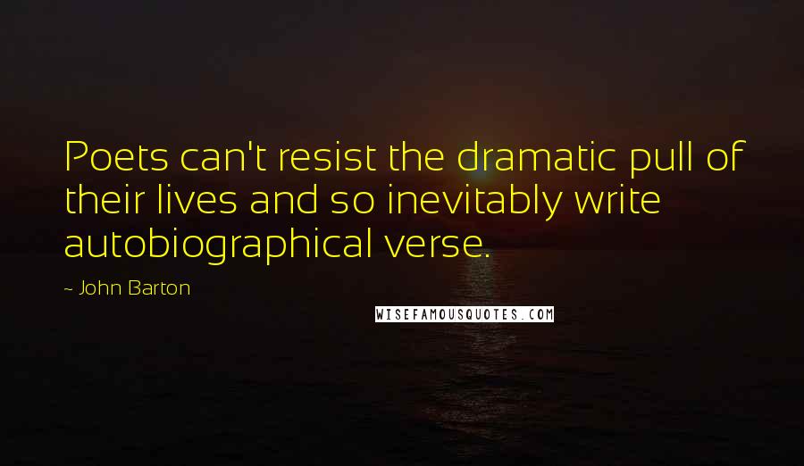 John Barton Quotes: Poets can't resist the dramatic pull of their lives and so inevitably write autobiographical verse.