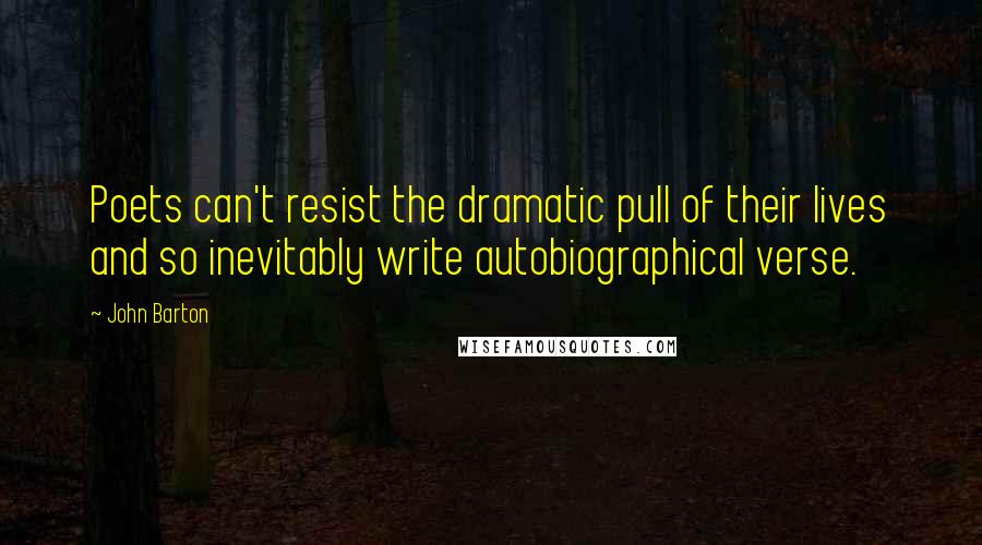 John Barton Quotes: Poets can't resist the dramatic pull of their lives and so inevitably write autobiographical verse.
