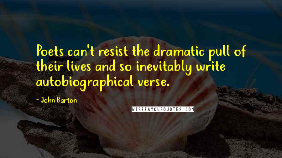 John Barton Quotes: Poets can't resist the dramatic pull of their lives and so inevitably write autobiographical verse.