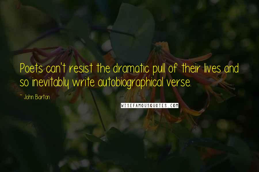 John Barton Quotes: Poets can't resist the dramatic pull of their lives and so inevitably write autobiographical verse.