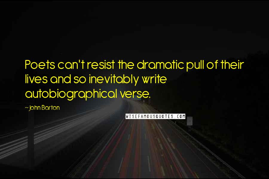 John Barton Quotes: Poets can't resist the dramatic pull of their lives and so inevitably write autobiographical verse.