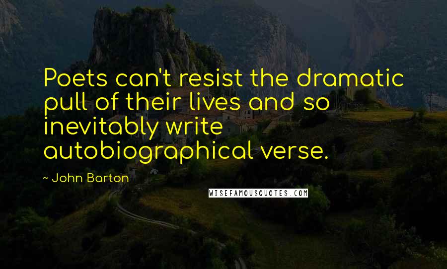 John Barton Quotes: Poets can't resist the dramatic pull of their lives and so inevitably write autobiographical verse.