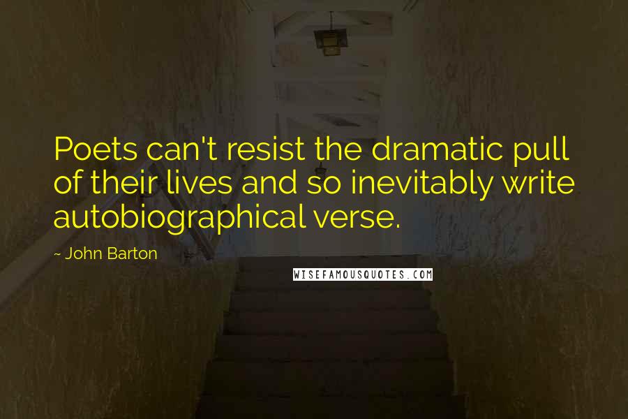 John Barton Quotes: Poets can't resist the dramatic pull of their lives and so inevitably write autobiographical verse.