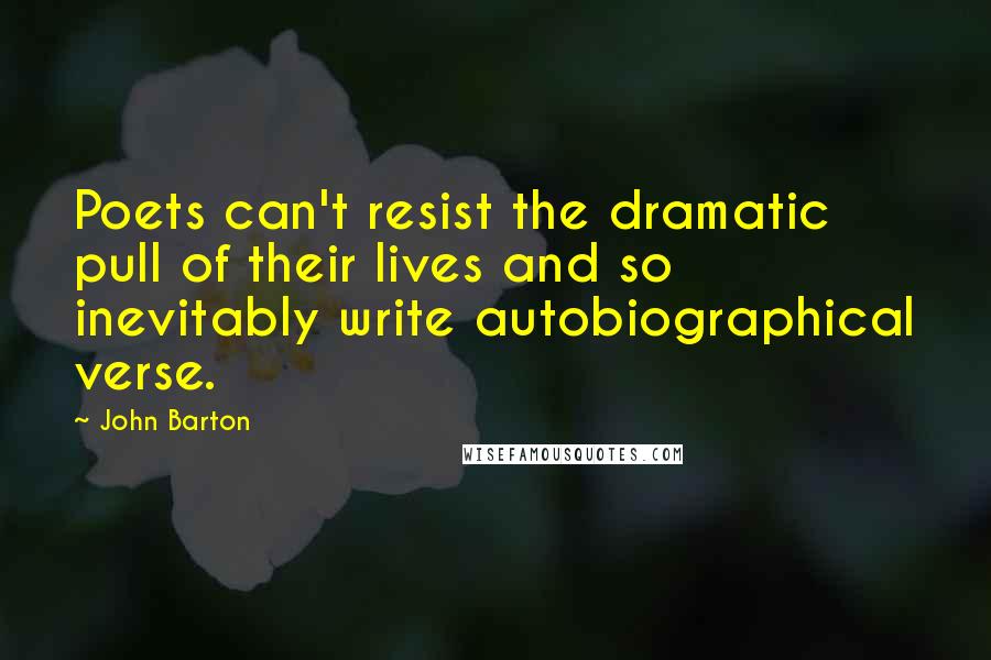 John Barton Quotes: Poets can't resist the dramatic pull of their lives and so inevitably write autobiographical verse.