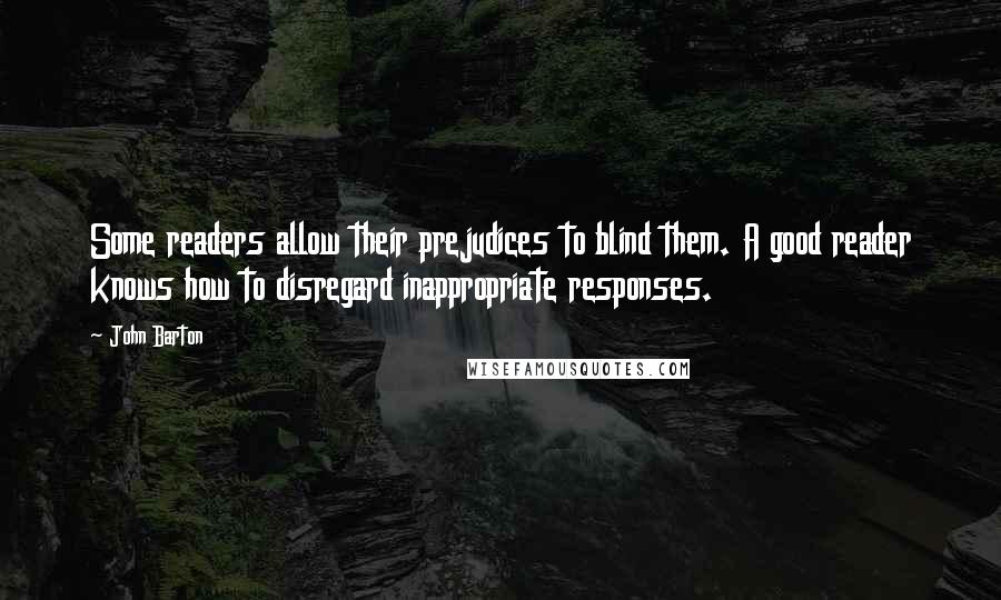 John Barton Quotes: Some readers allow their prejudices to blind them. A good reader knows how to disregard inappropriate responses.