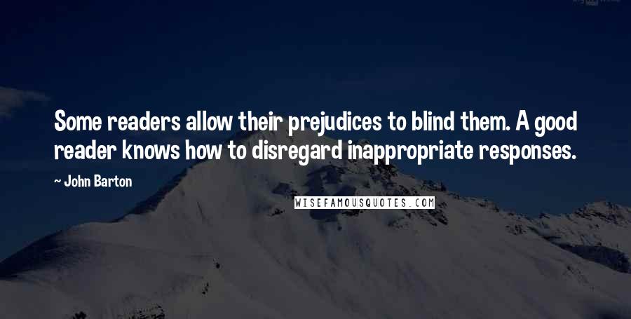 John Barton Quotes: Some readers allow their prejudices to blind them. A good reader knows how to disregard inappropriate responses.