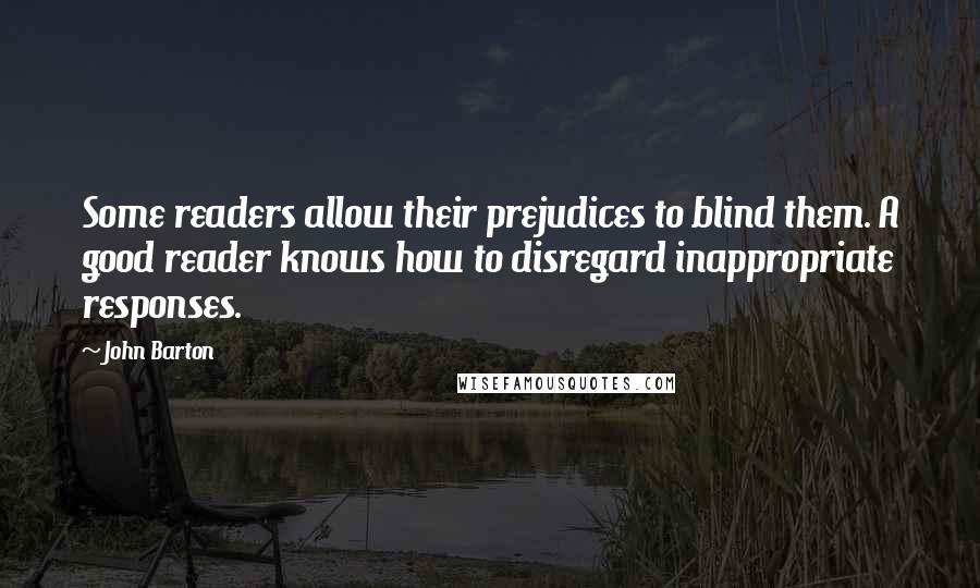 John Barton Quotes: Some readers allow their prejudices to blind them. A good reader knows how to disregard inappropriate responses.