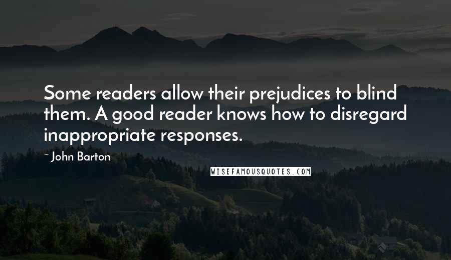 John Barton Quotes: Some readers allow their prejudices to blind them. A good reader knows how to disregard inappropriate responses.