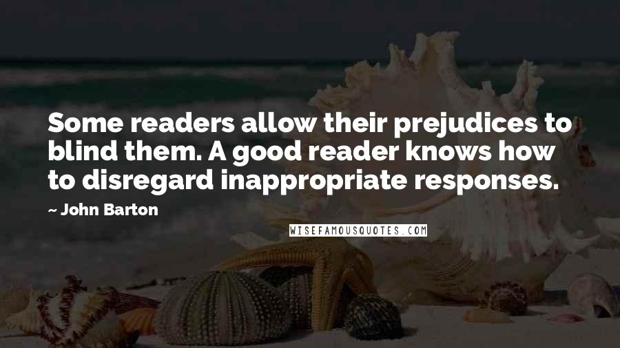 John Barton Quotes: Some readers allow their prejudices to blind them. A good reader knows how to disregard inappropriate responses.