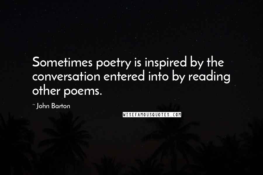 John Barton Quotes: Sometimes poetry is inspired by the conversation entered into by reading other poems.