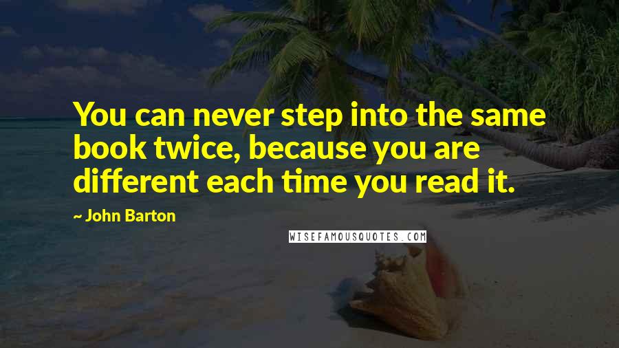 John Barton Quotes: You can never step into the same book twice, because you are different each time you read it.