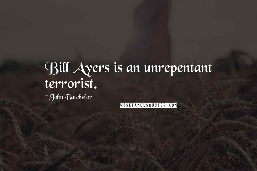 John Batchelor Quotes: Bill Ayers is an unrepentant terrorist.