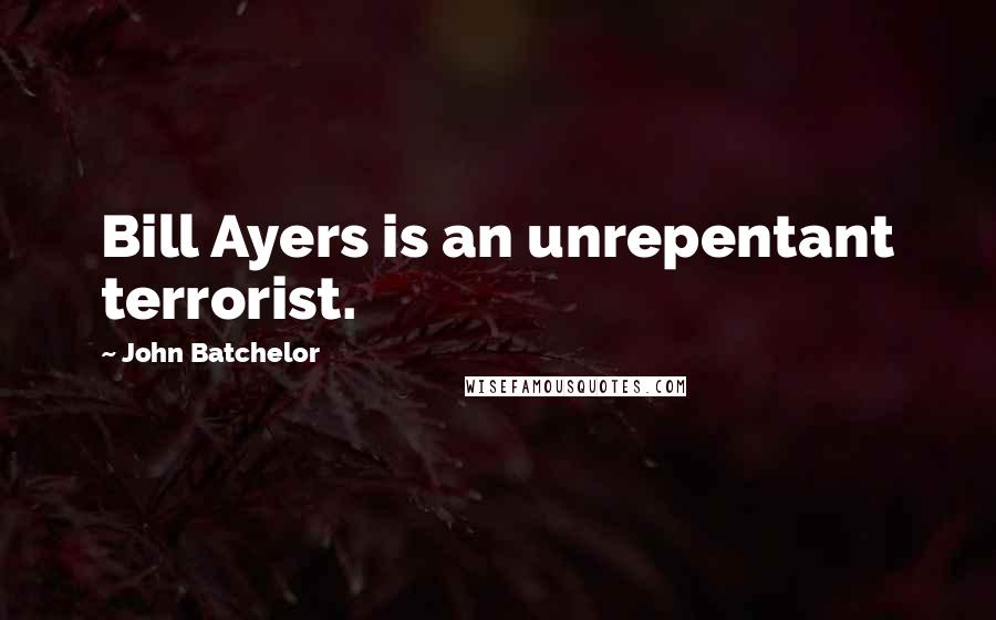 John Batchelor Quotes: Bill Ayers is an unrepentant terrorist.