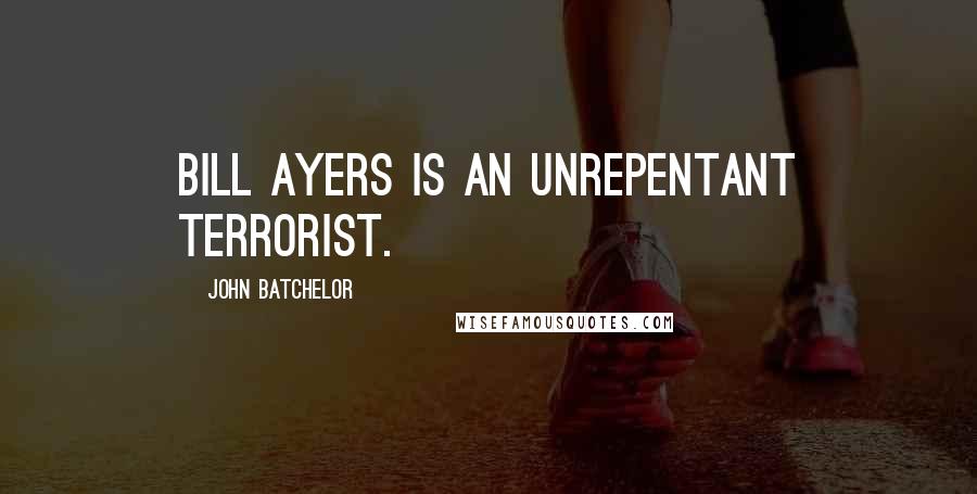 John Batchelor Quotes: Bill Ayers is an unrepentant terrorist.