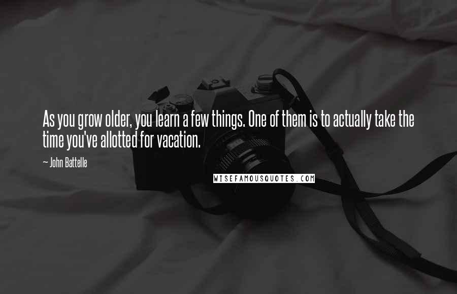 John Battelle Quotes: As you grow older, you learn a few things. One of them is to actually take the time you've allotted for vacation.