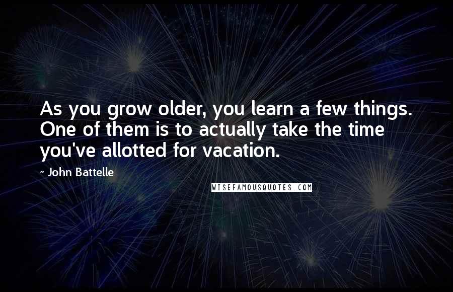 John Battelle Quotes: As you grow older, you learn a few things. One of them is to actually take the time you've allotted for vacation.