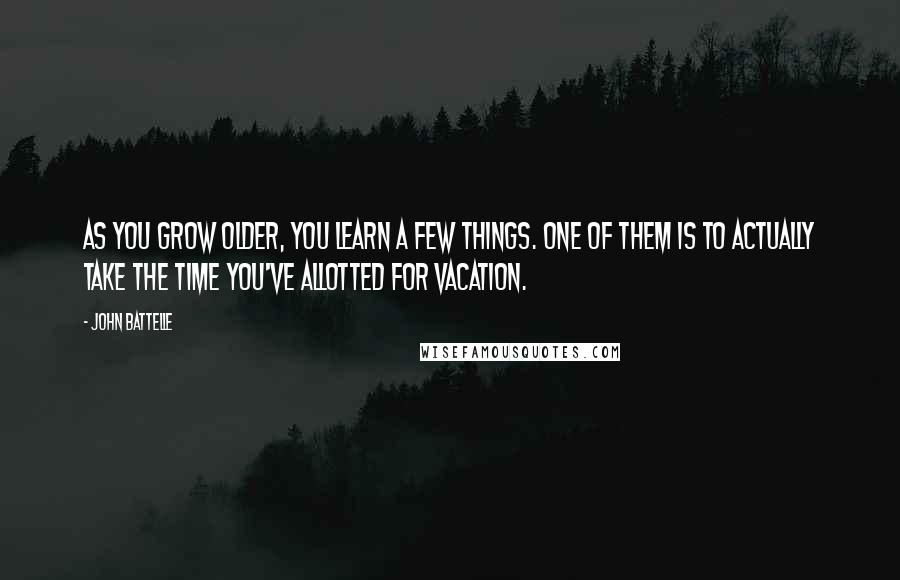 John Battelle Quotes: As you grow older, you learn a few things. One of them is to actually take the time you've allotted for vacation.