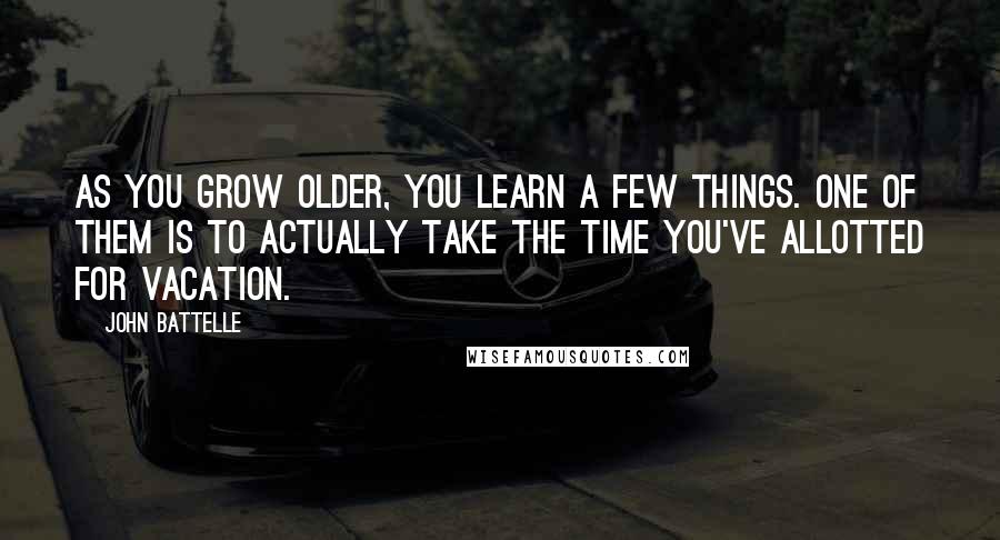 John Battelle Quotes: As you grow older, you learn a few things. One of them is to actually take the time you've allotted for vacation.