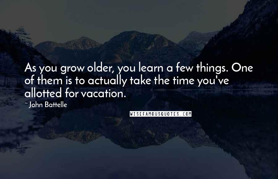 John Battelle Quotes: As you grow older, you learn a few things. One of them is to actually take the time you've allotted for vacation.