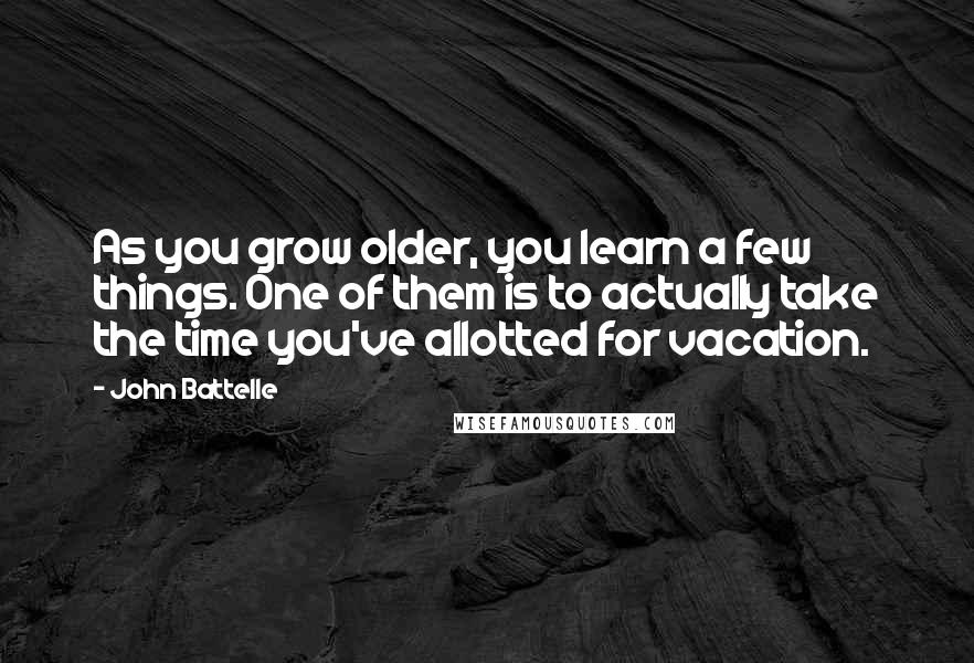 John Battelle Quotes: As you grow older, you learn a few things. One of them is to actually take the time you've allotted for vacation.