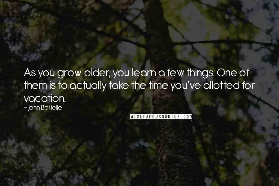 John Battelle Quotes: As you grow older, you learn a few things. One of them is to actually take the time you've allotted for vacation.