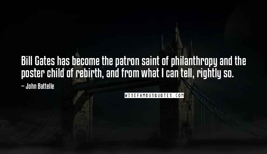 John Battelle Quotes: Bill Gates has become the patron saint of philanthropy and the poster child of rebirth, and from what I can tell, rightly so.