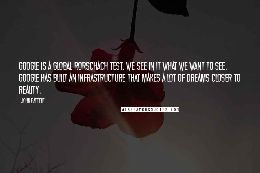 John Battelle Quotes: Google is a global Rorschach test. We see in it what we want to see. Google has built an infrastructure that makes a lot of dreams closer to reality.