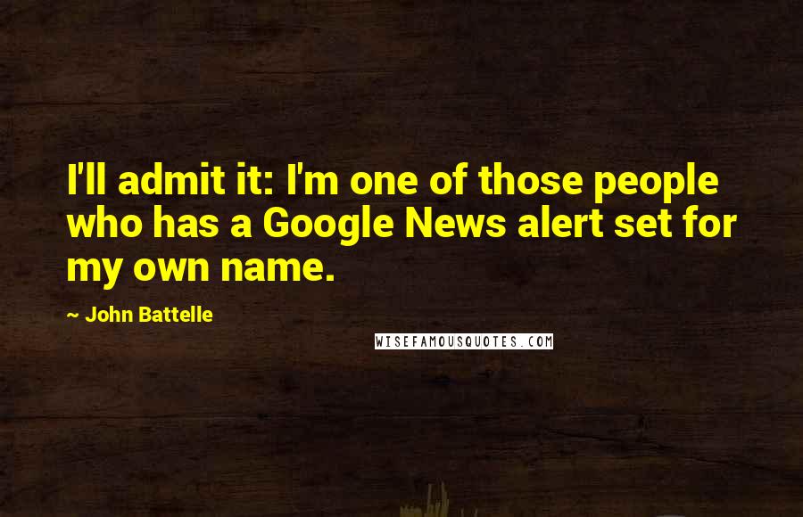 John Battelle Quotes: I'll admit it: I'm one of those people who has a Google News alert set for my own name.