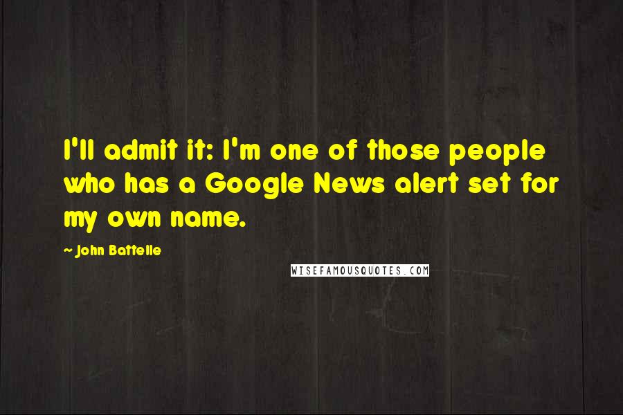 John Battelle Quotes: I'll admit it: I'm one of those people who has a Google News alert set for my own name.