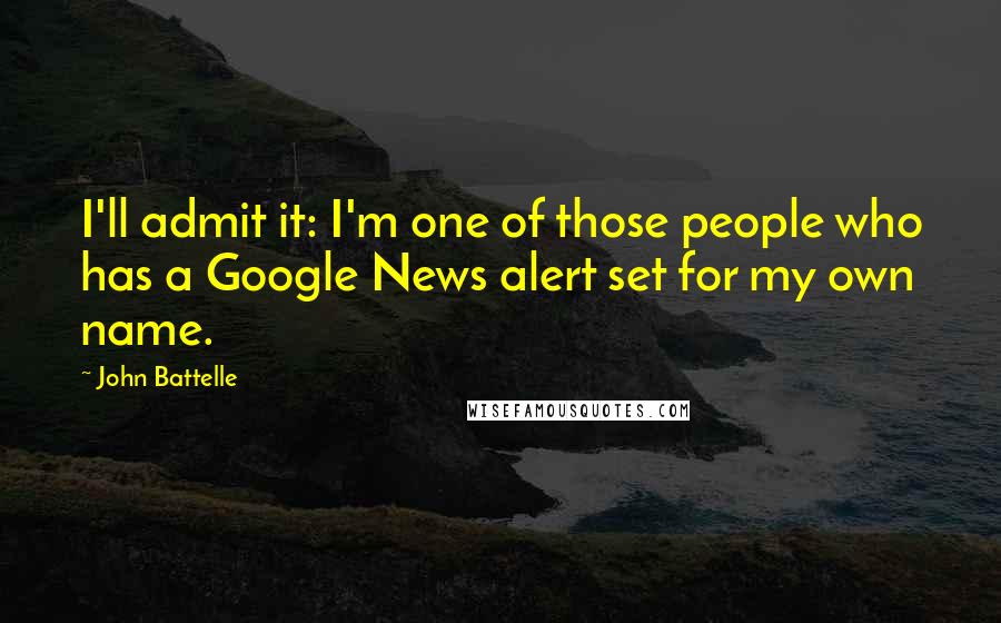 John Battelle Quotes: I'll admit it: I'm one of those people who has a Google News alert set for my own name.