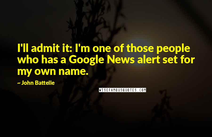 John Battelle Quotes: I'll admit it: I'm one of those people who has a Google News alert set for my own name.