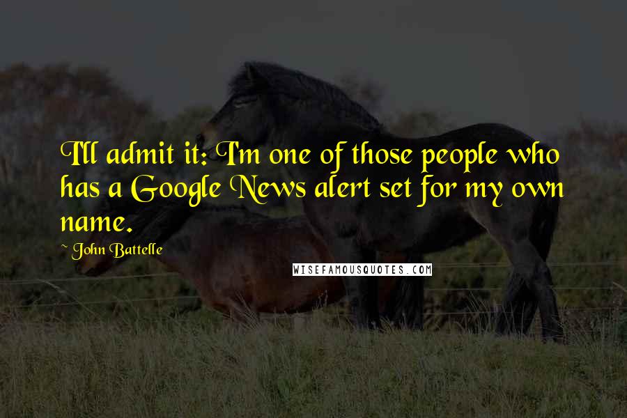 John Battelle Quotes: I'll admit it: I'm one of those people who has a Google News alert set for my own name.