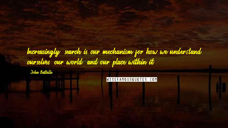 John Battelle Quotes: Increasingly, search is our mechanism for how we understand ourselves, our world, and our place within it.