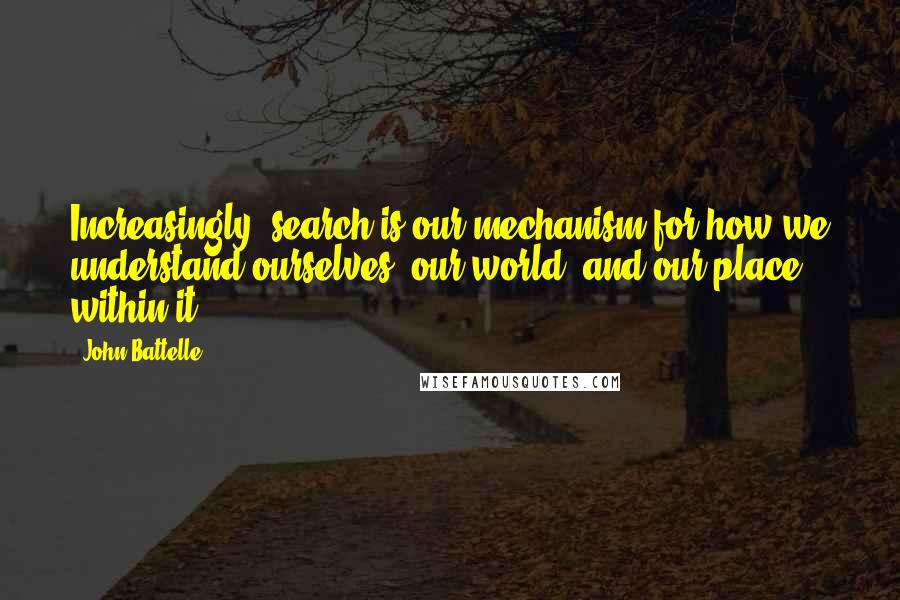 John Battelle Quotes: Increasingly, search is our mechanism for how we understand ourselves, our world, and our place within it.