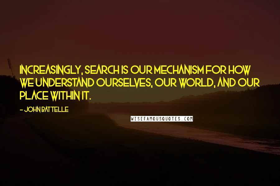 John Battelle Quotes: Increasingly, search is our mechanism for how we understand ourselves, our world, and our place within it.