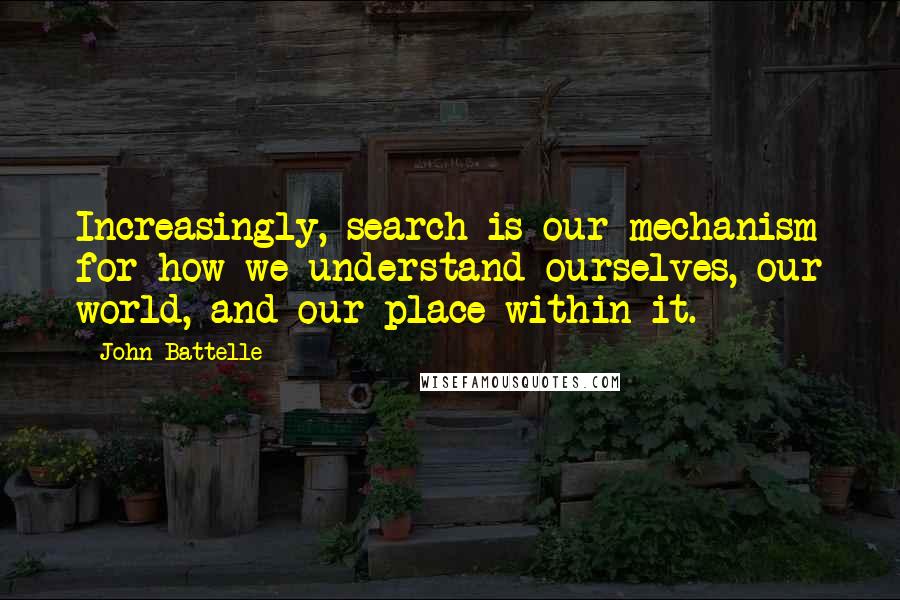 John Battelle Quotes: Increasingly, search is our mechanism for how we understand ourselves, our world, and our place within it.