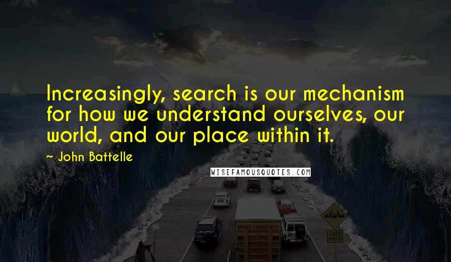 John Battelle Quotes: Increasingly, search is our mechanism for how we understand ourselves, our world, and our place within it.